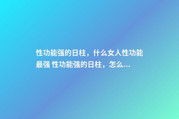 性功能强的日柱，什么女人性功能最强 性功能强的日柱，怎么判断男人性能力强？-第1张-观点-玄机派